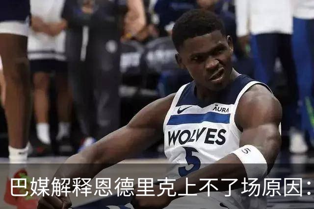 巴媒解释恩德里克上不了场原因：缺乏战术纪律，无法履行安帅要求