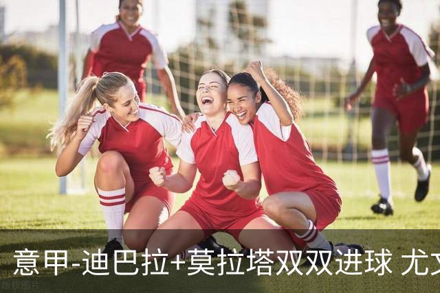 意甲-迪巴拉+莫拉塔双双进球 尤文2-0客场连胜